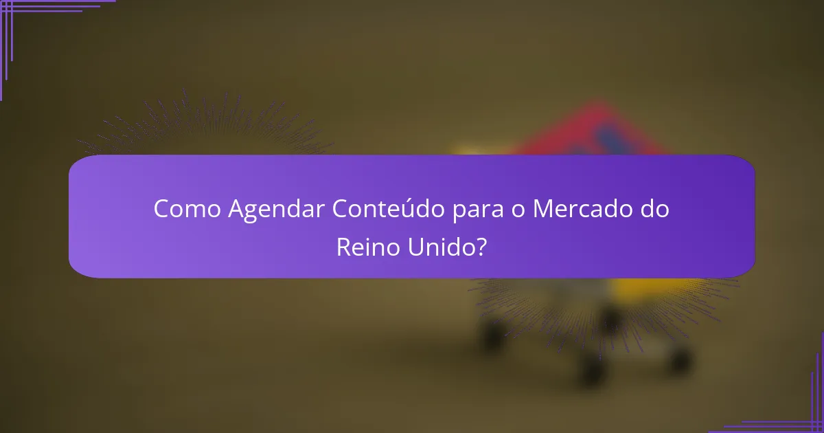 Como Agendar Conteúdo para o Mercado do Reino Unido?