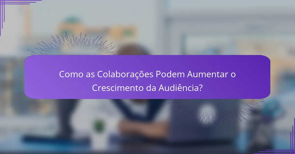 Como as Colaborações Podem Aumentar o Crescimento da Audiência?
