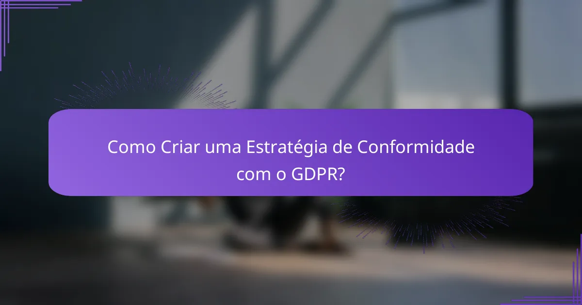 Como Criar uma Estratégia de Conformidade com o GDPR?