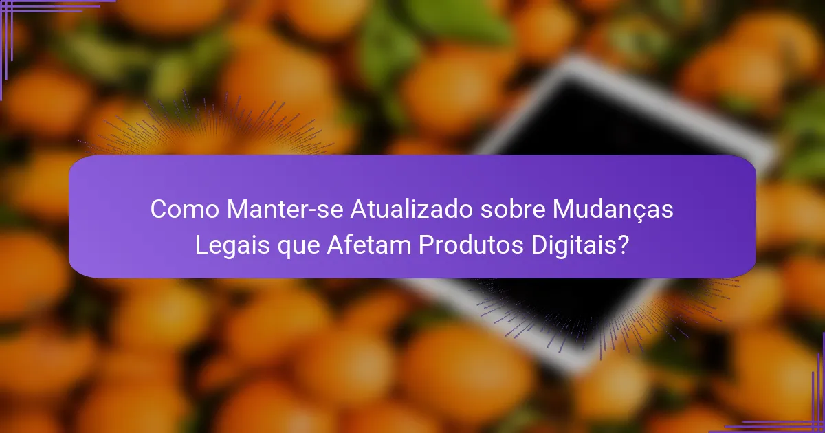 Como Manter-se Atualizado sobre Mudanças Legais que Afetam Produtos Digitais?