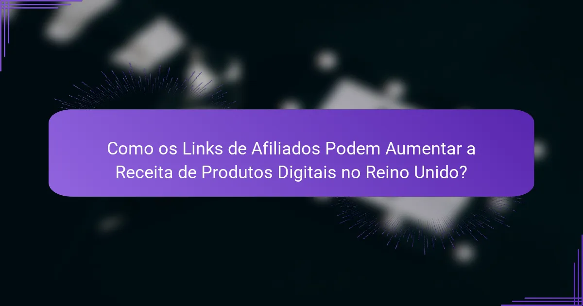 Como os Links de Afiliados Podem Aumentar a Receita de Produtos Digitais no Reino Unido?