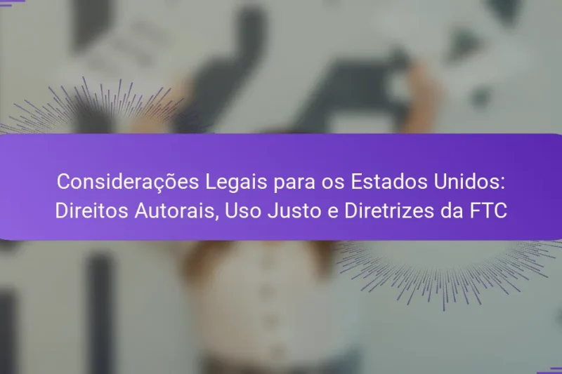 Considerações Legais para os Estados Unidos: Direitos Autorais, Uso Justo e Diretrizes da FTC