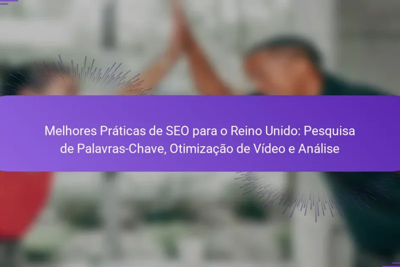 Melhores Práticas de SEO para o Reino Unido: Pesquisa de Palavras-Chave, Otimização de Vídeo e Análise