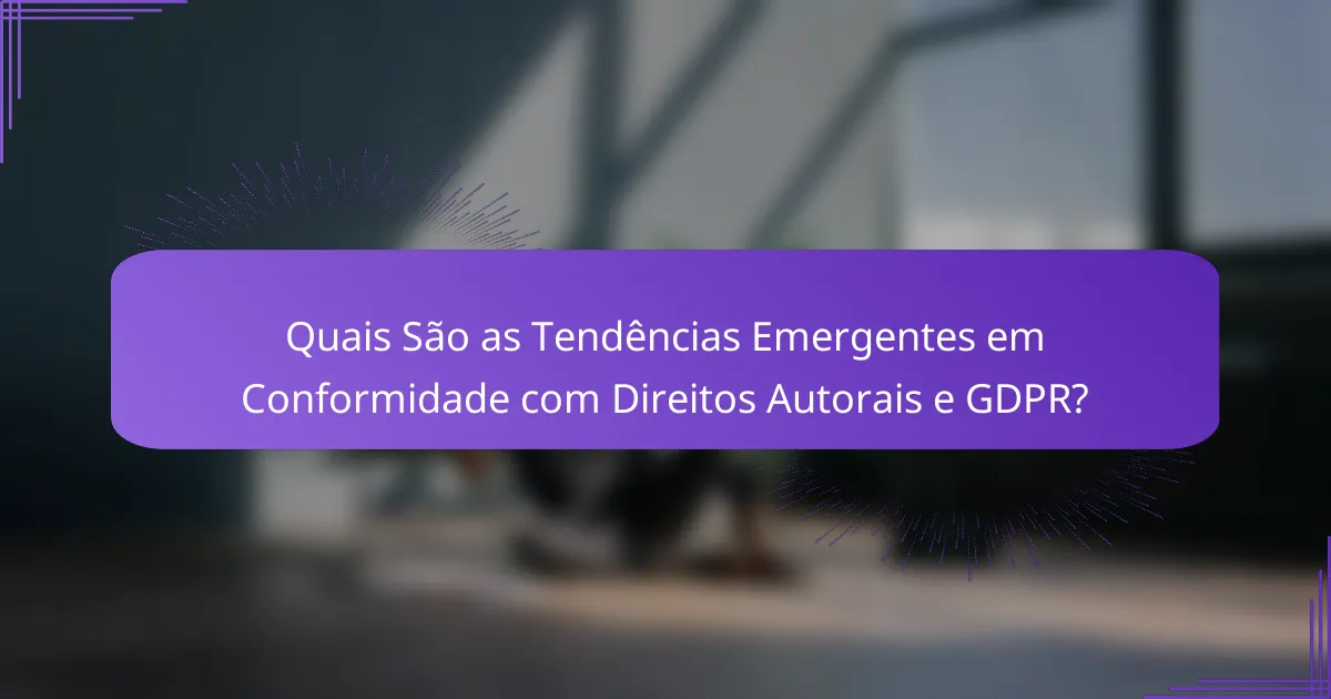 Quais São as Tendências Emergentes em Conformidade com Direitos Autorais e GDPR?