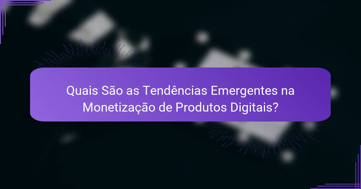 Quais São as Tendências Emergentes na Monetização de Produtos Digitais?